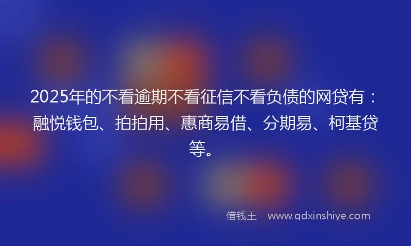 2025年的不看逾期不看征信不看负债的网贷有：融悦钱包、拍拍用、惠商易借、分期易、柯基贷等。