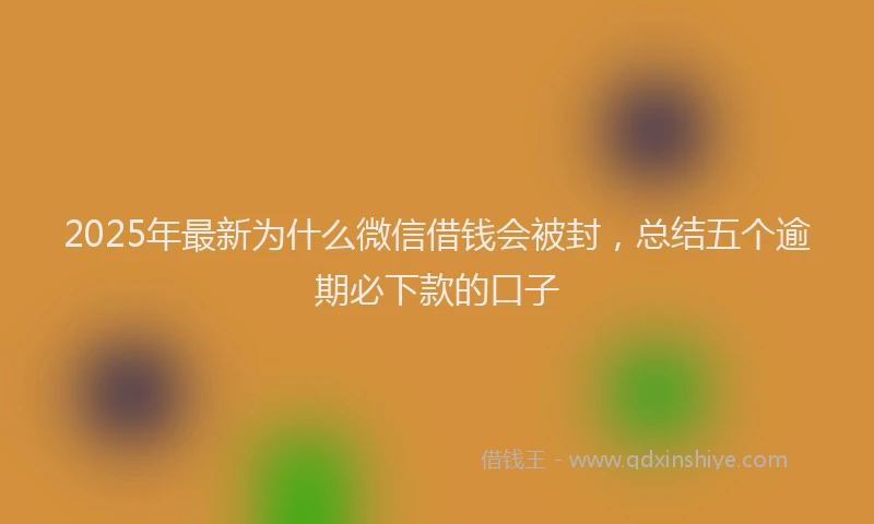 2025年最新为什么微信借钱会被封，总结五个逾期必下款的口子