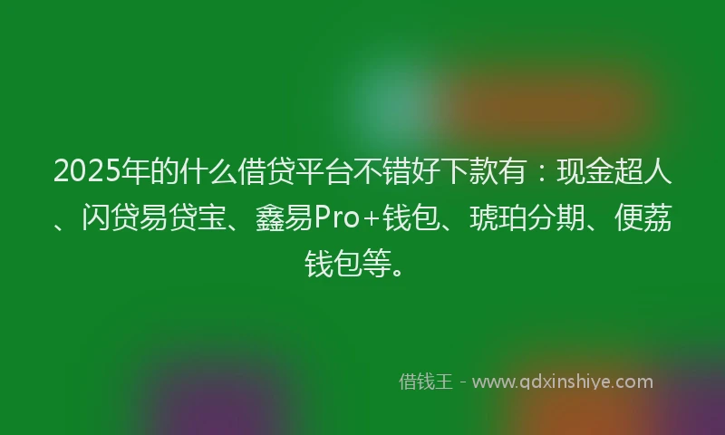 2025年的什么借贷平台不错好下款有：现金超人、闪贷易贷宝、鑫易Pro+钱包、琥珀分期、便荔钱包等。