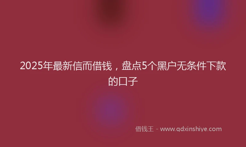 2025年最新信而借钱，盘点5个黑户无条件下款的口子