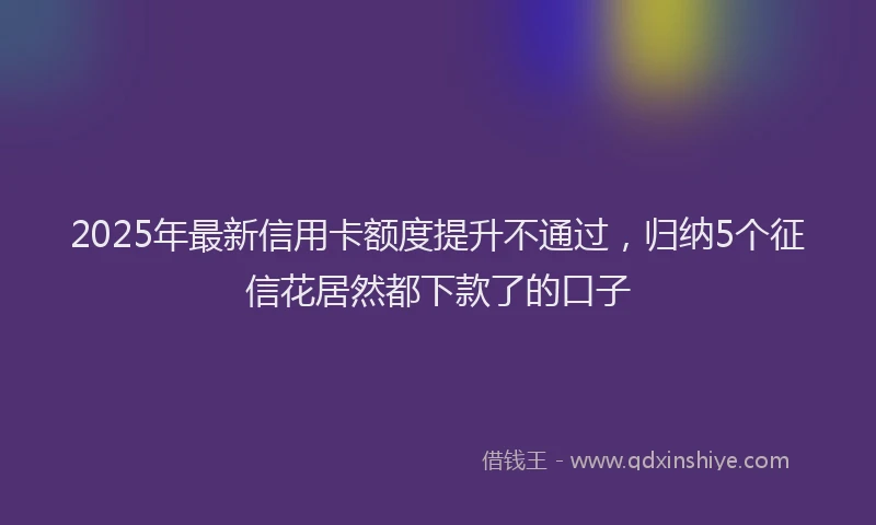 2025年最新信用卡额度提升不通过，归纳5个征信花居然都下款了的口子