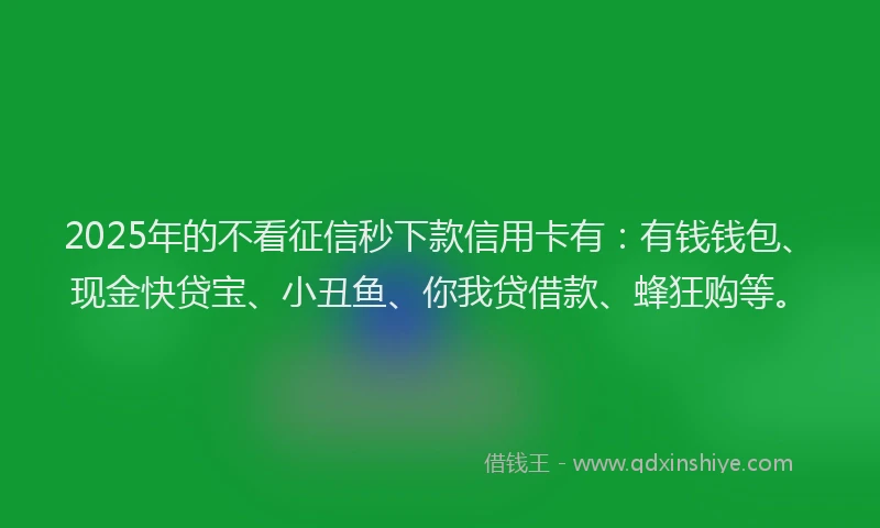2025年的不看征信秒下款信用卡有：有钱钱包、现金快贷宝、小丑鱼、你我贷借款、蜂狂购等。