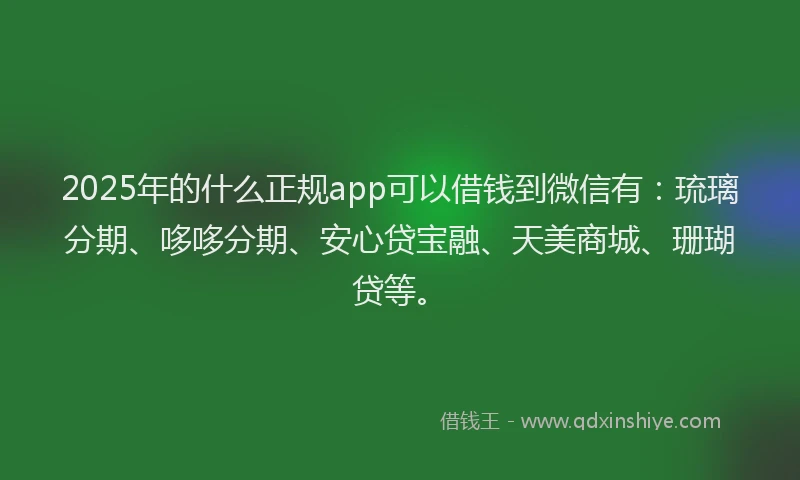 2025年的什么正规app可以借钱到微信有：琉璃分期、哆哆分期、安心贷宝融、天美商城、珊瑚贷等。