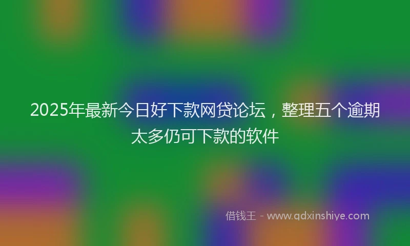 2025年最新今日好下款网贷论坛，整理五个逾期太多仍可下款的软件