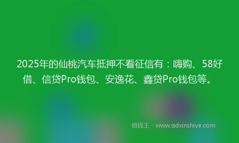 2025年的仙桃汽车抵押不看征信有：嗨购、58好借、信贷Pro钱包、安逸花、鑫贷Pro钱包等。