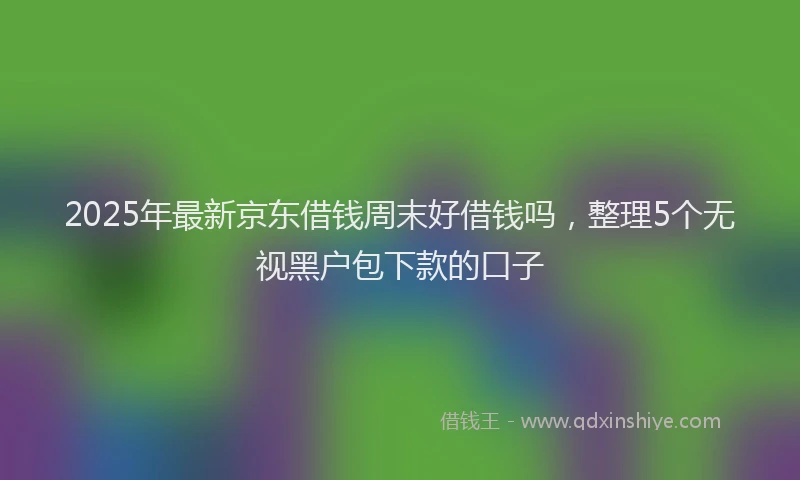 2025年最新京东借钱周末好借钱吗，整理5个无视黑户包下款的口子