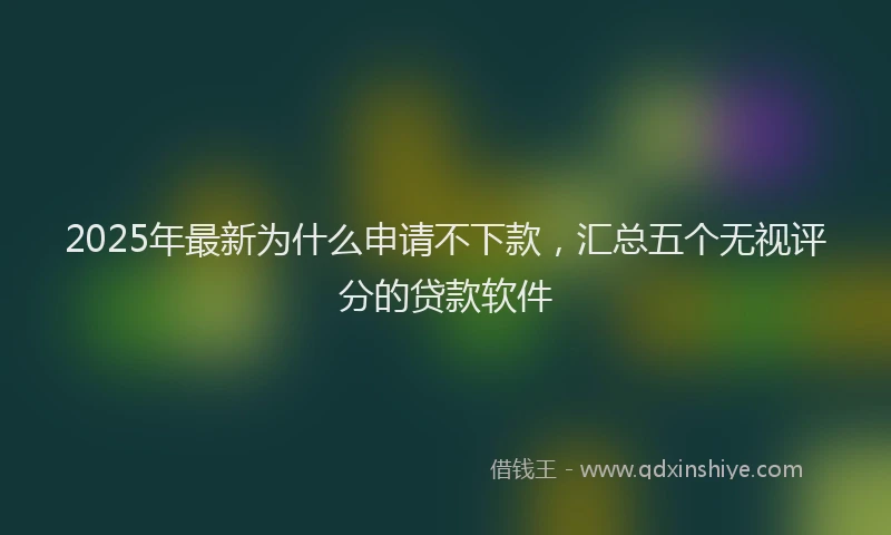 2025年最新为什么申请不下款，汇总五个无视评分的贷款软件