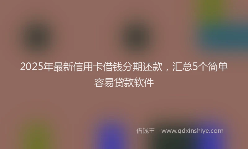 2025年最新信用卡借钱分期还款，汇总5个简单容易贷款软件
