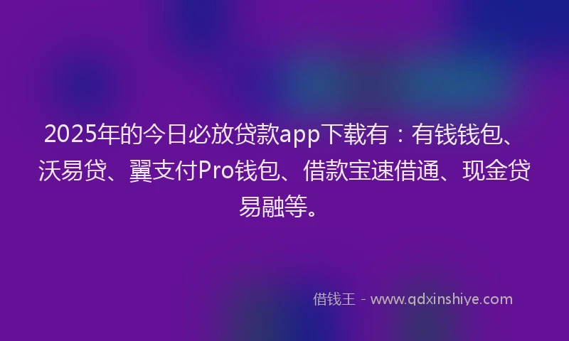 2025年的今日必放贷款app下载有：有钱钱包、沃易贷、翼支付Pro钱包、借款宝速借通、现金贷易融等。