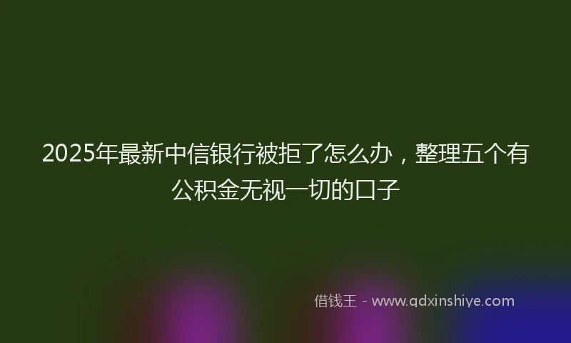 2025年最新中信银行被拒了怎么办，整理五个有公积金无视一切的口子