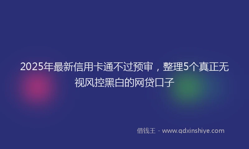 2025年最新信用卡通不过预审，整理5个真正无视风控黑白的网贷口子