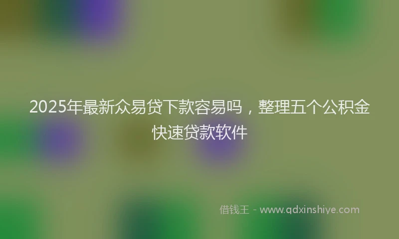 2025年最新众易贷下款容易吗，整理五个公积金快速贷款软件