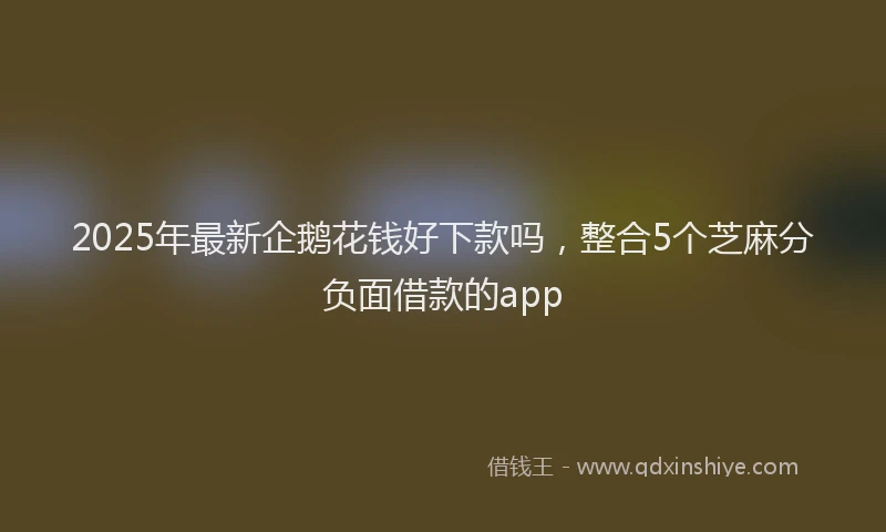 2025年最新企鹅花钱好下款吗，整合5个芝麻分负面借款的app