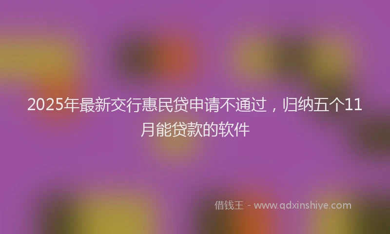 2025年最新交行惠民贷申请不通过，归纳五个11月能贷款的软件