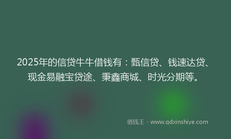 2025年的信贷牛牛借钱有：甄信贷、钱速达贷、现金易融宝贷途、秉鑫商城、时光分期等。