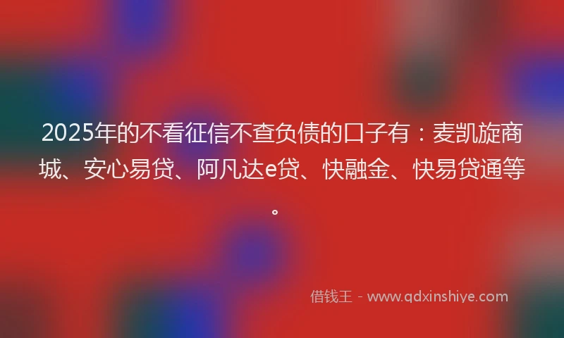 2025年的不看征信不查负债的口子有：麦凯旋商城、安心易贷、阿凡达e贷、快融金、快易贷通等。