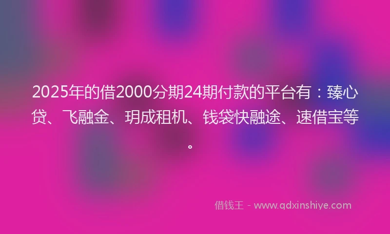 2025年的借2000分期24期付款的平台有：臻心贷、飞融金、玥成租机、钱袋快融途、速借宝等。