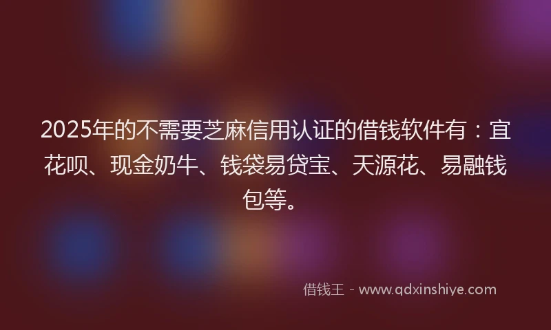 2025年的不需要芝麻信用认证的借钱软件有：宜花呗、现金奶牛、钱袋易贷宝、天源花、易融钱包等。