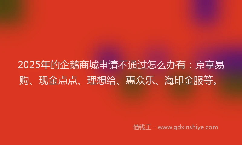 2025年的企鹅商城申请不通过怎么办有：京享易购、现金点点、理想给、惠众乐、海印金服等。