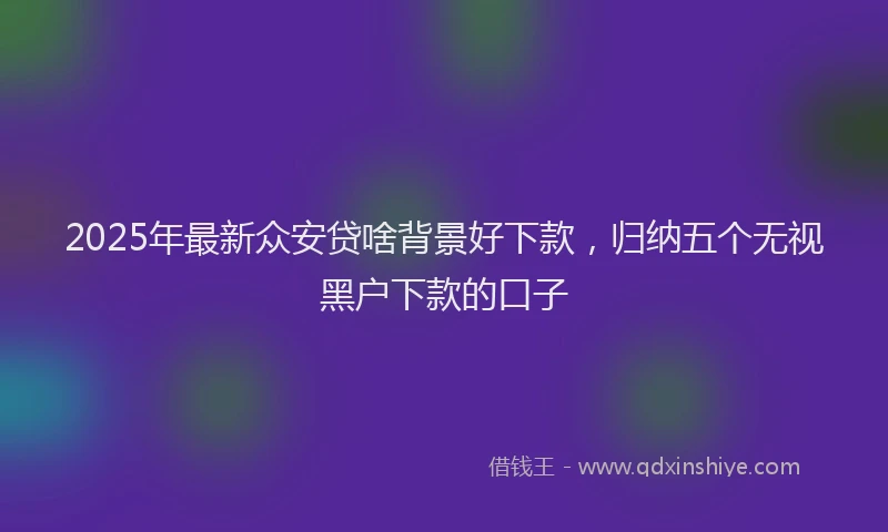 2025年最新众安贷啥背景好下款，归纳五个无视黑户下款的口子