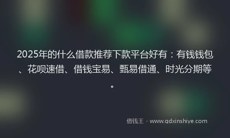 2025年的什么借款推荐下款平台好有：有钱钱包、花呗速借、借钱宝易、甄易借通、时光分期等。