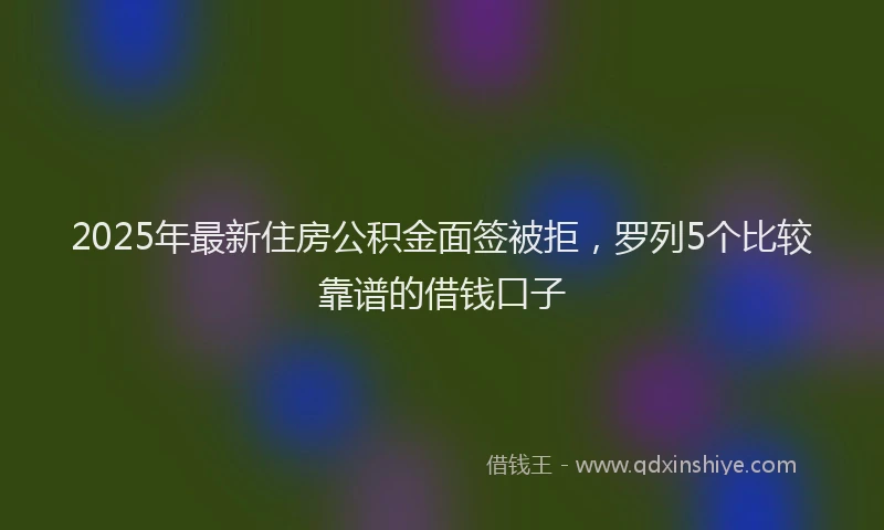 2025年最新住房公积金面签被拒，罗列5个比较靠谱的借钱口子