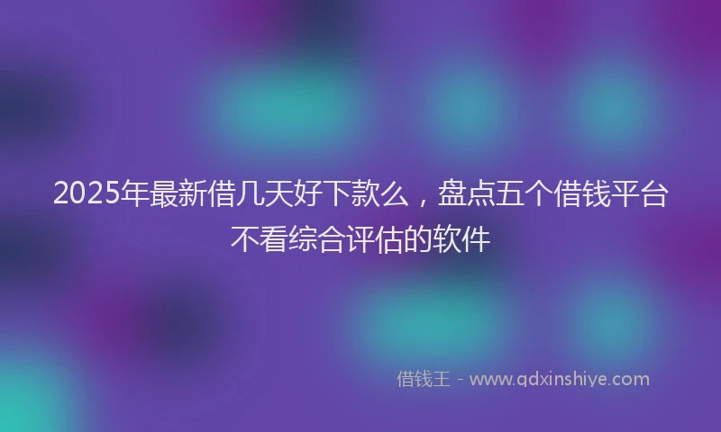 2025年最新借几天好下款么，盘点五个借钱平台不看综合评估的软件