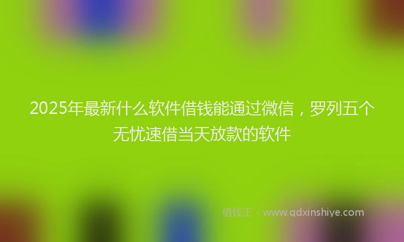2025年最新什么软件借钱能通过微信，罗列五个无忧速借当天放款的软件