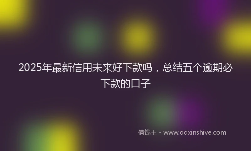 2025年最新信用未来好下款吗，总结五个逾期必下款的口子