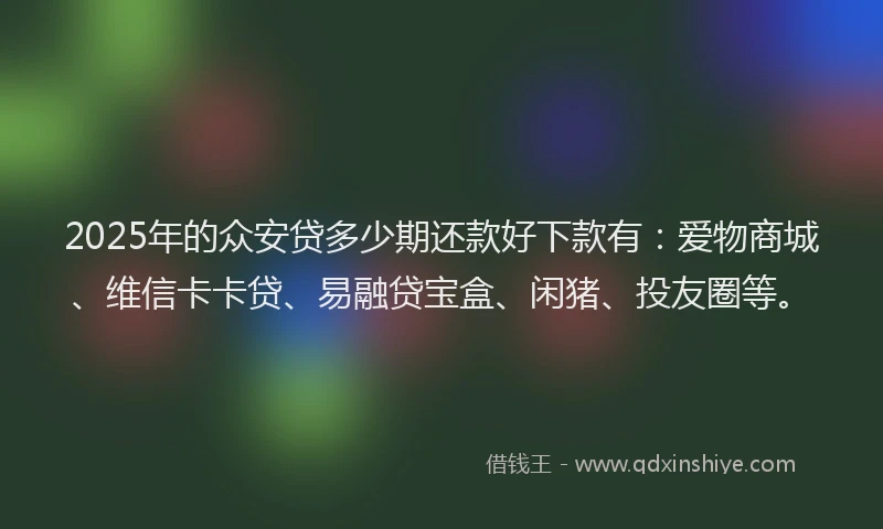 2025年的众安贷多少期还款好下款有：爱物商城、维信卡卡贷、易融贷宝盒、闲猪、投友圈等。