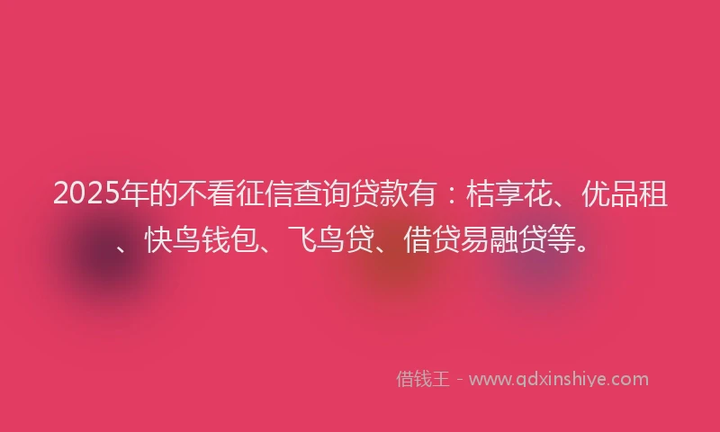 2025年的不看征信查询贷款有：桔享花、优品租、快鸟钱包、飞鸟贷、借贷易融贷等。