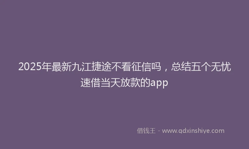2025年最新九江捷途不看征信吗，总结五个无忧速借当天放款的app