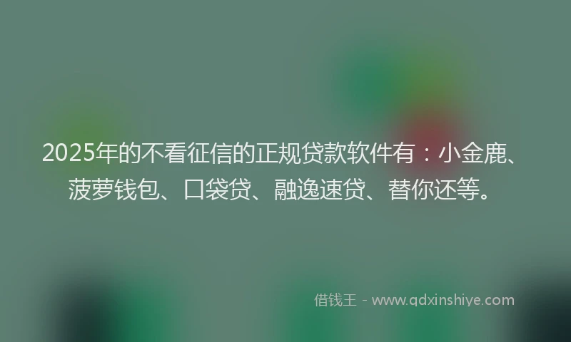 2025年的不看征信的正规贷款软件有：小金鹿、菠萝钱包、口袋贷、融逸速贷、替你还等。