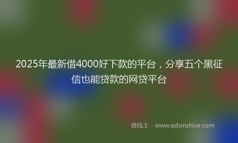 2025年最新借4000好下款的平台，分享五个黑征信也能贷款的网贷平台
