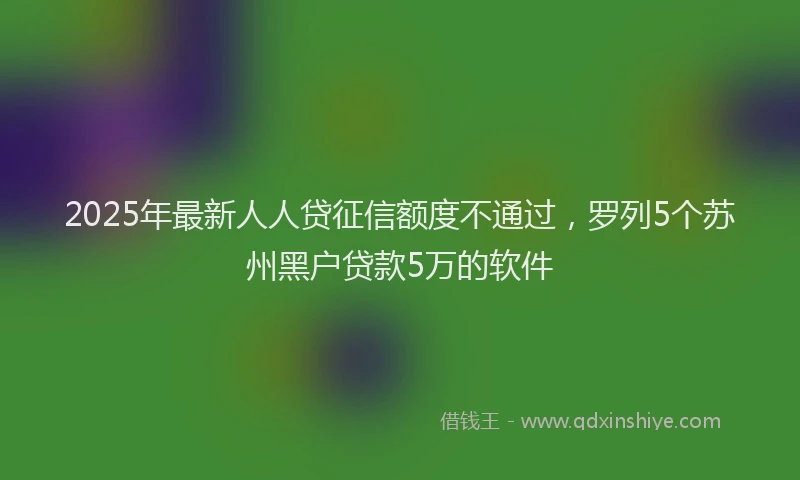 2025年最新人人贷征信额度不通过，罗列5个苏州黑户贷款5万的软件