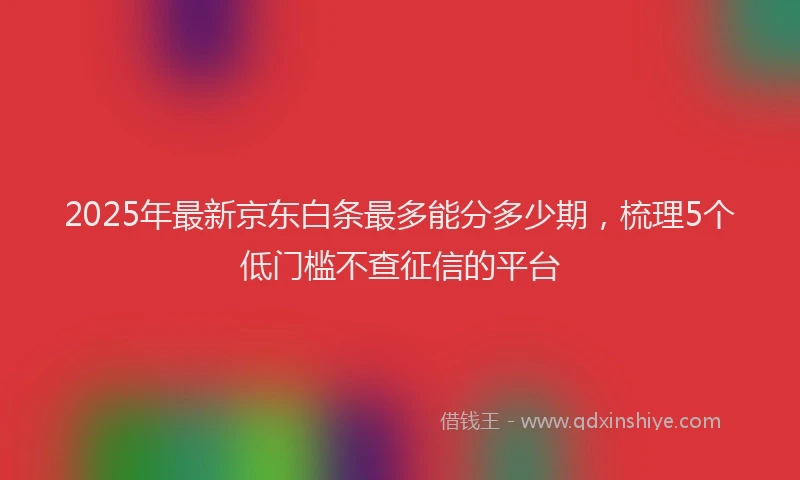 2025年最新京东白条最多能分多少期，梳理5个低门槛不查征信的平台