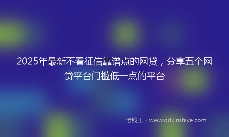 2025年最新不看征信靠谱点的网贷，分享五个网贷平台门槛低一点的平台