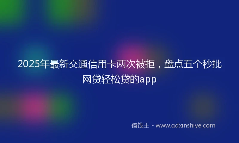 2025年最新交通信用卡两次被拒，盘点五个秒批网贷轻松贷的app