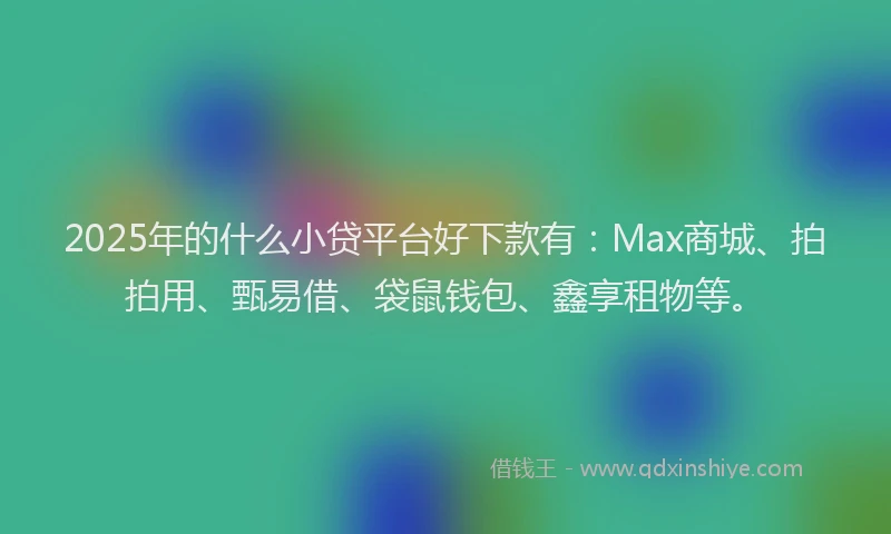 2025年的什么小贷平台好下款有：Max商城、拍拍用、甄易借、袋鼠钱包、鑫享租物等。
