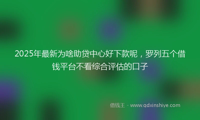 2025年最新为啥助贷中心好下款呢，罗列五个借钱平台不看综合评估的口子