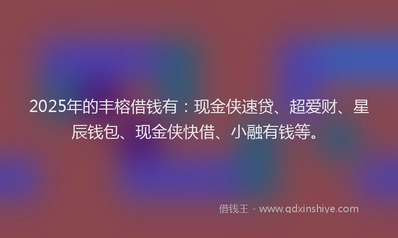 2025年的丰榕借钱有：现金侠速贷、超爱财、星辰钱包、现金侠快借、小融有钱等。