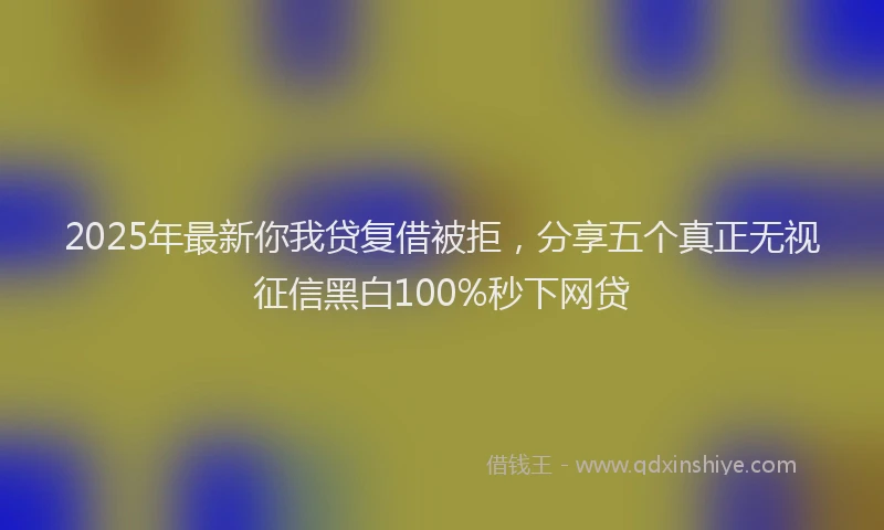 2025年最新你我贷复借被拒，分享五个真正无视征信黑白100%秒下网贷