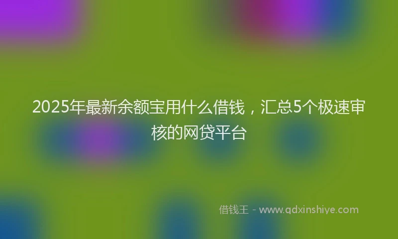 2025年最新余额宝用什么借钱，汇总5个极速审核的网贷平台