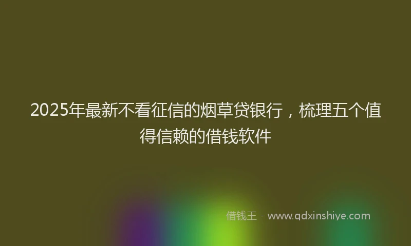 2025年最新不看征信的烟草贷银行，梳理五个值得信赖的借钱软件