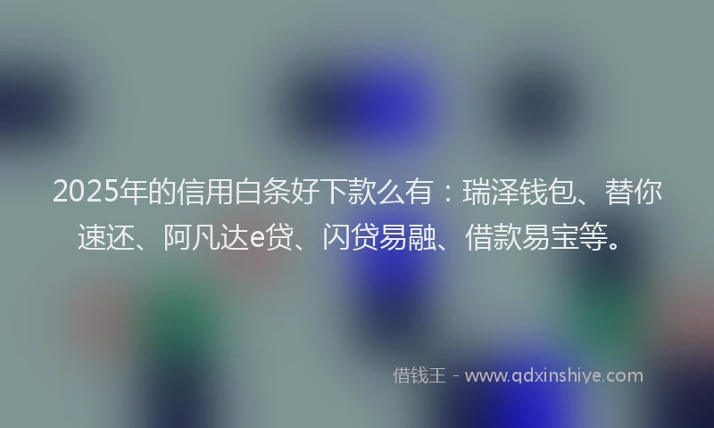 2025年的信用白条好下款么有：瑞泽钱包、替你速还、阿凡达e贷、闪贷易融、借款易宝等。