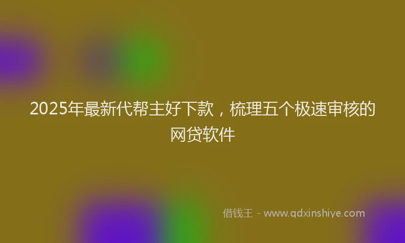 2025年最新代帮主好下款，梳理五个极速审核的网贷软件