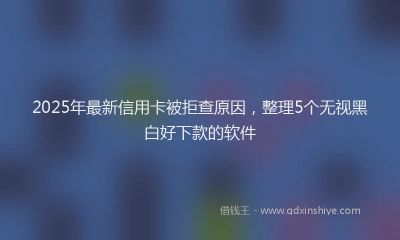 2025年最新信用卡被拒查原因，整理5个无视黑白好下款的软件