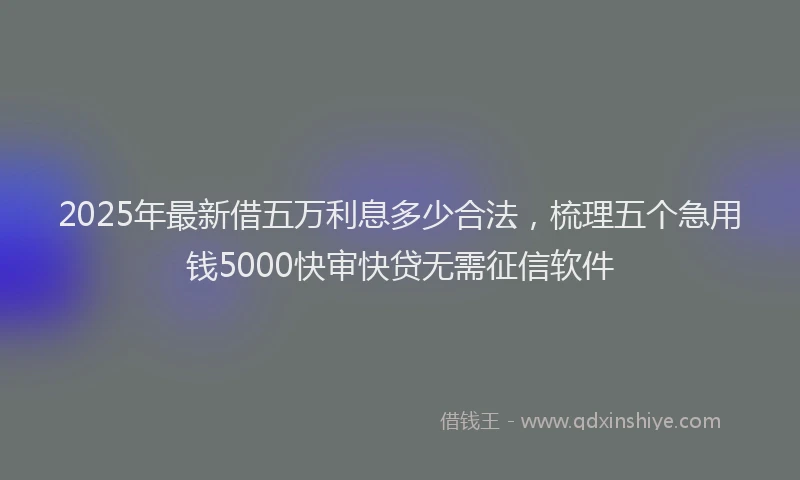 2025年最新借五万利息多少合法，梳理五个急用钱5000快审快贷无需征信软件