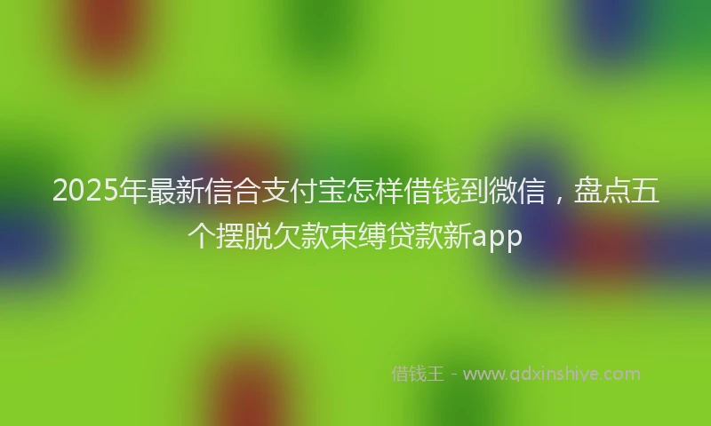 2025年最新信合支付宝怎样借钱到微信，盘点五个摆脱欠款束缚贷款新app
