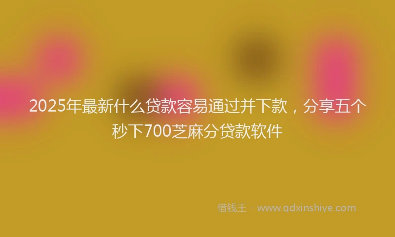 2025年最新什么贷款容易通过并下款，分享五个秒下700芝麻分贷款软件